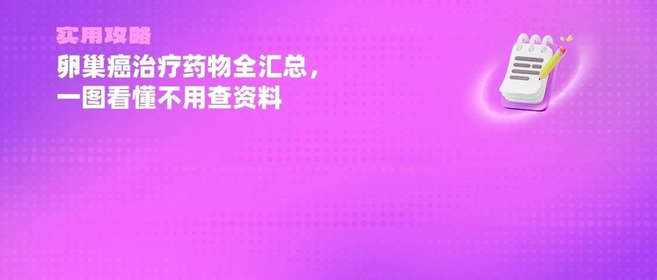 【实用攻略】卵巢癌治疗药物全汇总,一图看懂不用查资料