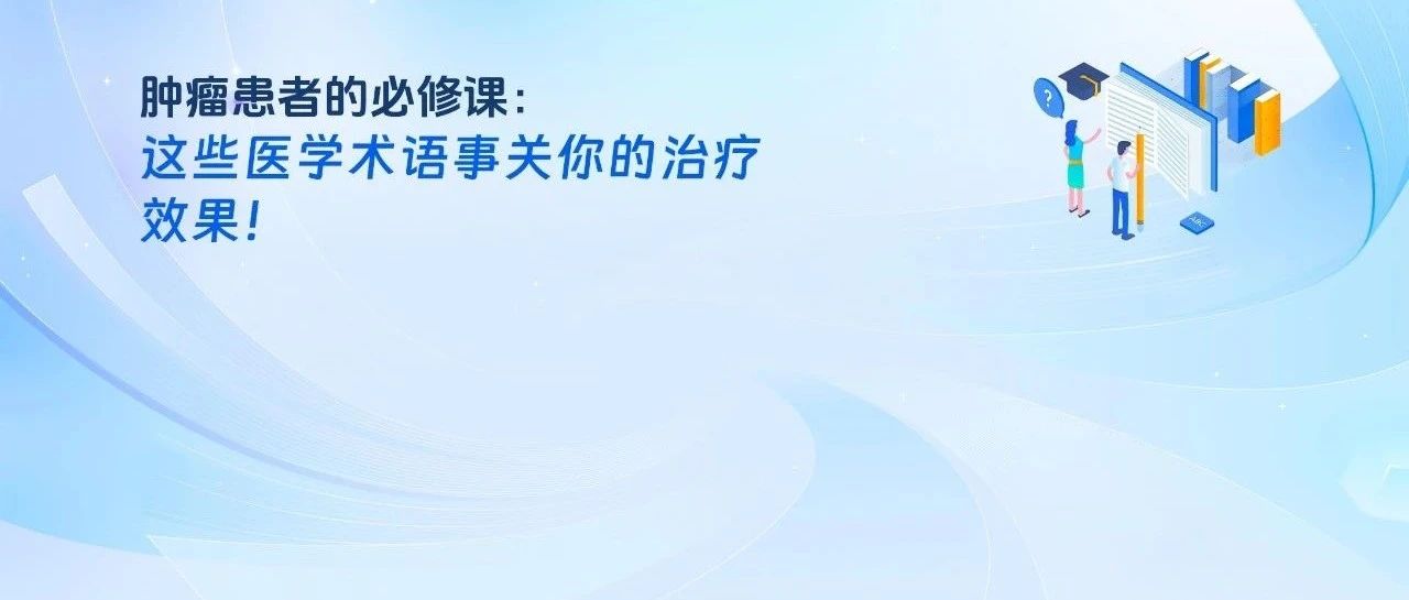 肿瘤患者的必修课:这些医学术语事关你的治疗效果!