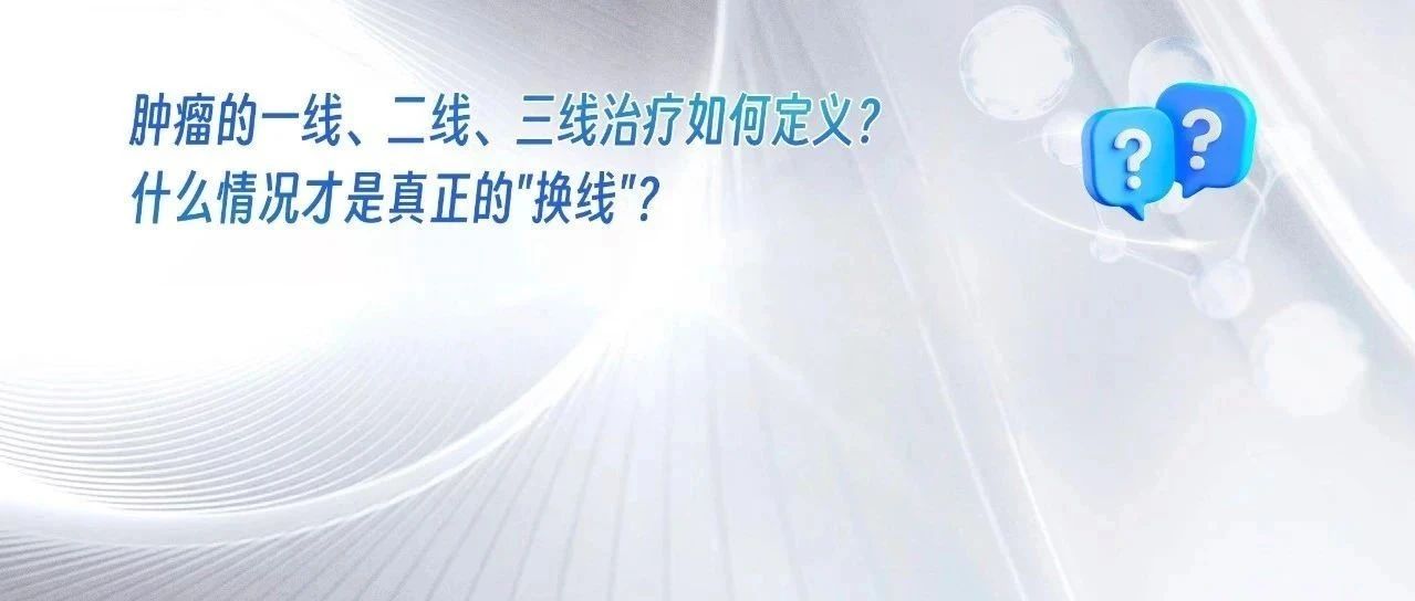 肿瘤的一线、二线、三线治疗如何定义?什么情况才是真正的换线